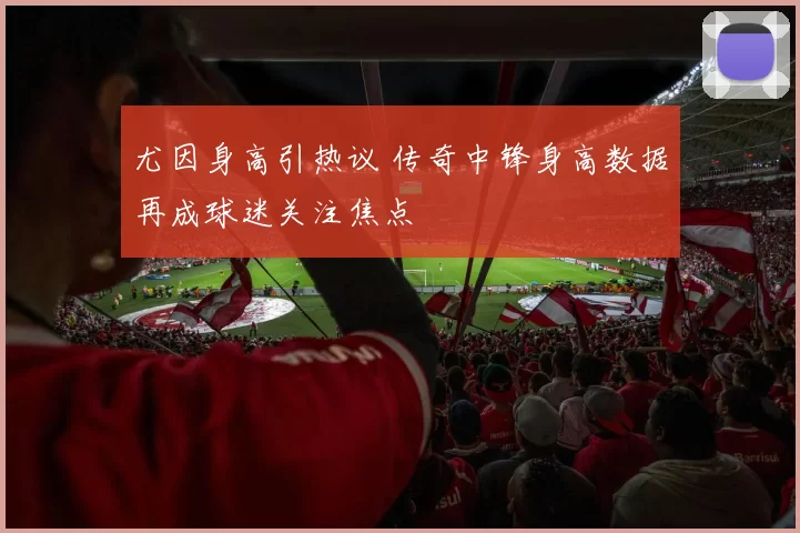 尤因身高引热议 传奇中锋身高数据再成球迷关注焦点