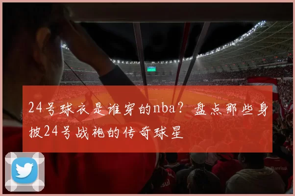 24号球衣是谁穿的nba？盘点那些身披24号战袍的传奇球星