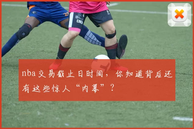 nba交易截止日时间，你知道背后还有这些惊人“内幕”？