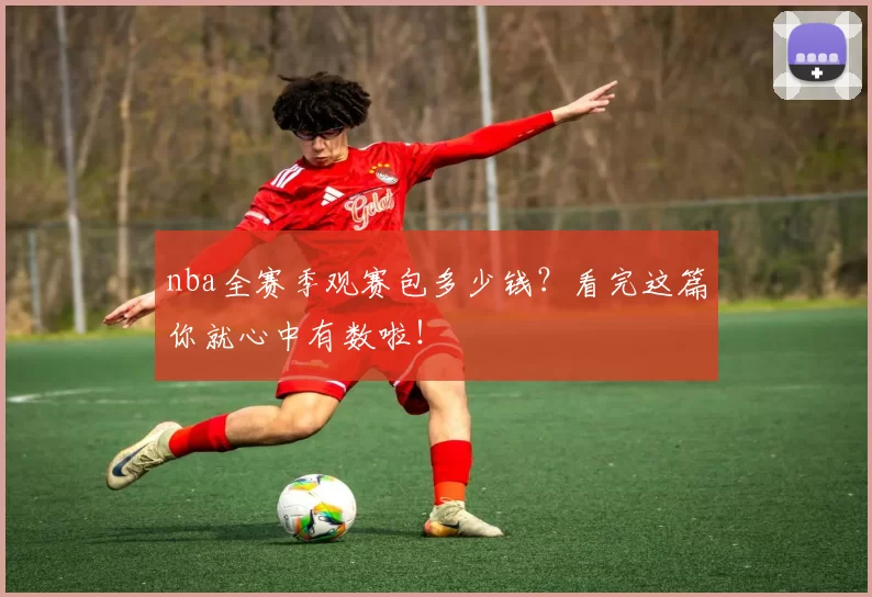 nba全赛季观赛包多少钱？看完这篇你就心中有数啦！