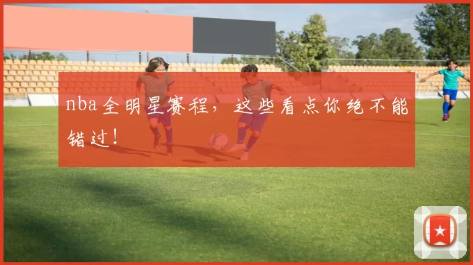 nba全明星赛程，这些看点你绝不能错过！