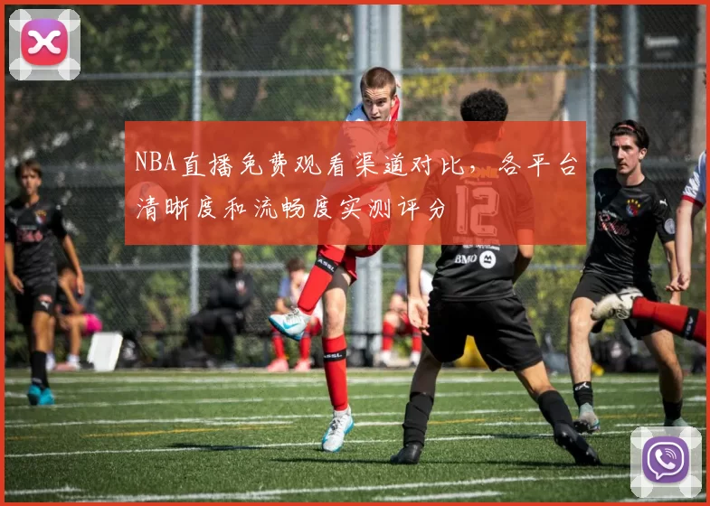 NBA直播免费观看渠道对比，各平台清晰度和流畅度实测评分