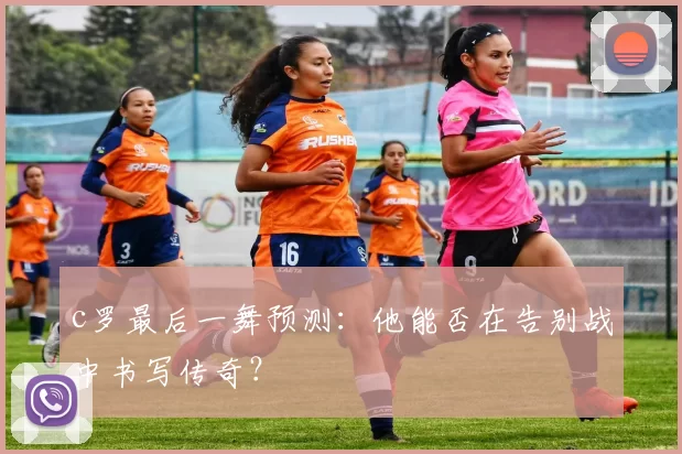 c罗最后一舞预测：他能否在告别战中书写传奇？