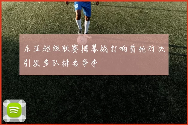 东亚超级联赛揭幕战打响首轮对决引发多队排名争夺