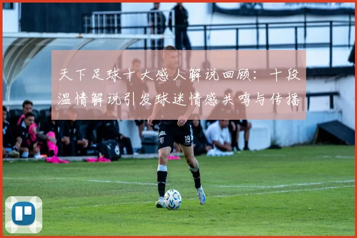 天下足球十大感人解说回顾：十段温情解说引发球迷情感共鸣与传播