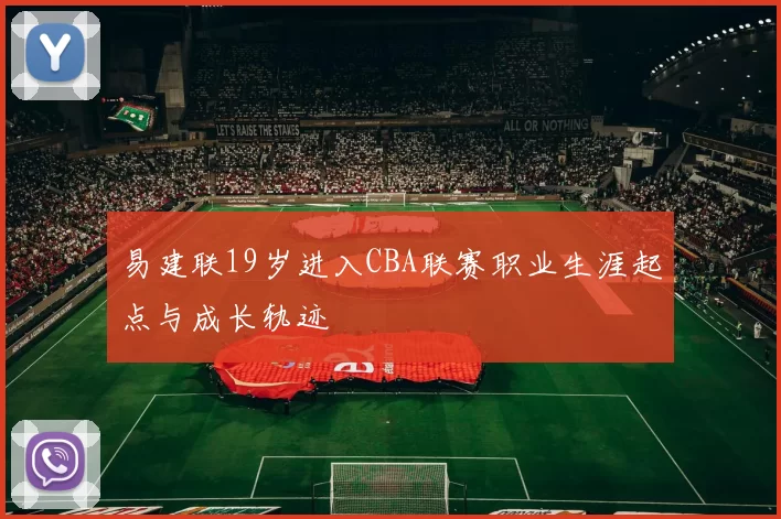 易建联19岁进入CBA联赛职业生涯起点与成长轨迹