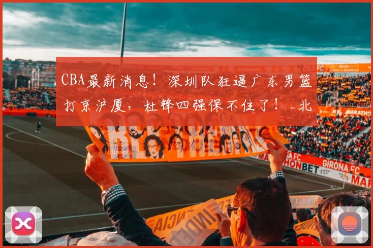 CBA最新消息！深圳队狂逼广东男篮打京沪厦，杜锋四强保不住了！_北京首钢队_积分榜_广厦