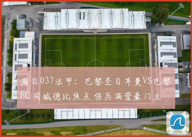 周日037法甲：巴黎圣日耳曼VS巴黎FC 同城德比焦点 伤兵满营豪门主场阻击坚韧升班马_密集防守_战术_核心