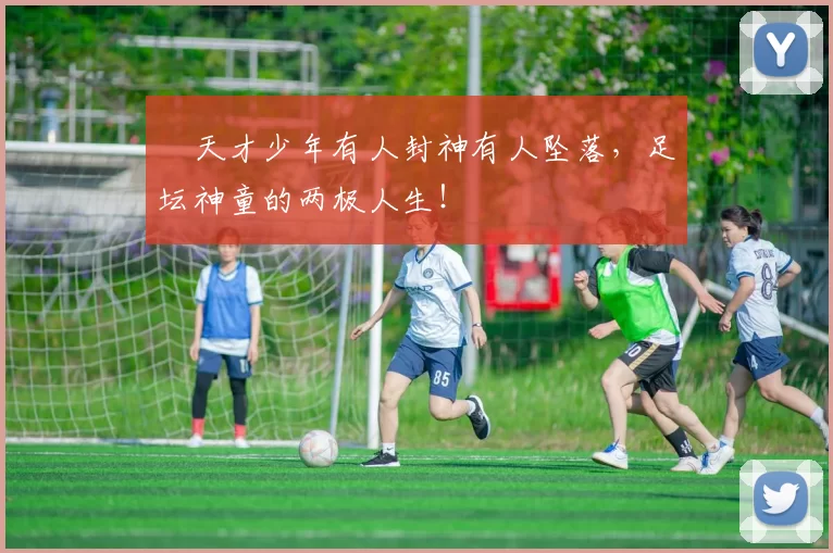 ​天才少年有人封神有人坠落，足坛神童的两极人生！