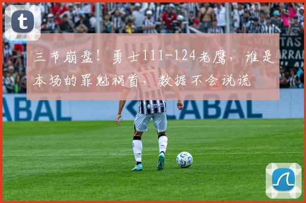 三节崩盘！勇士111-124老鹰，谁是本场的罪魁祸首，数据不会说谎