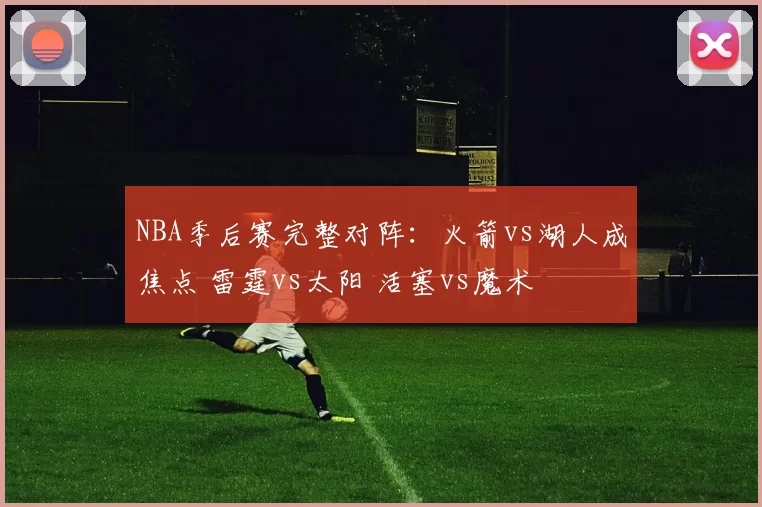 NBA季后赛完整对阵：火箭vs湖人成焦点 雷霆vs太阳 活塞vs魔术