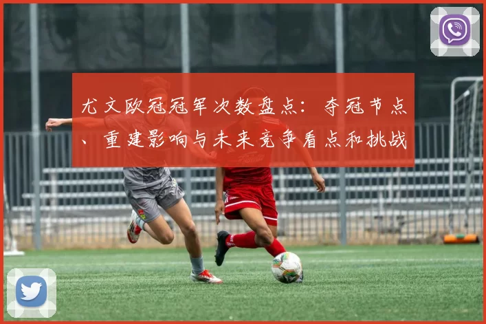 尤文欧冠冠军次数盘点：夺冠节点、重建影响与未来竞争看点和挑战