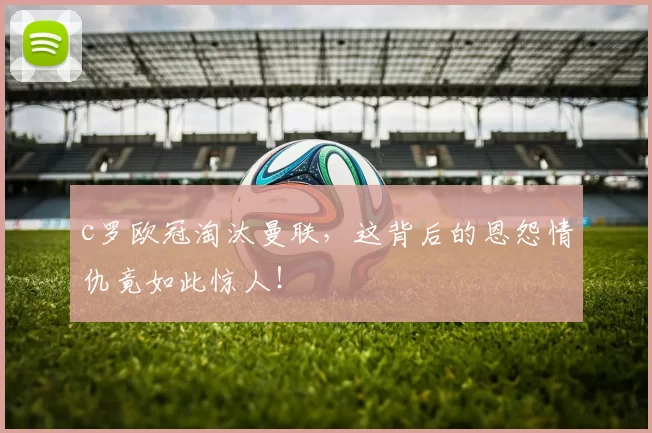 c罗欧冠淘汰曼联，这背后的恩怨情仇竟如此惊人！