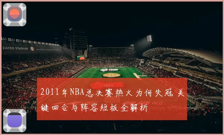 2011年NBA总决赛热火为何失冠 关键回合与阵容短板全解析