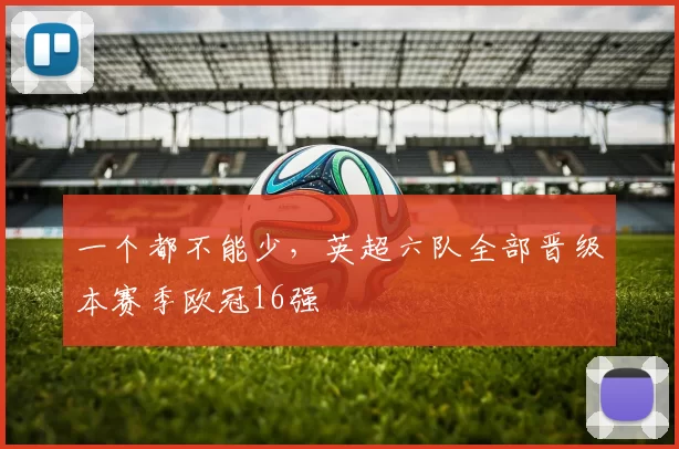 一个都不能少，英超六队全部晋级本赛季欧冠16强