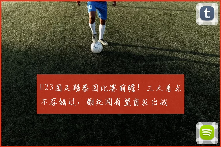 U23国足踢泰国比赛前瞻！三大看点不容错过，蒯纪闻有望首发出战