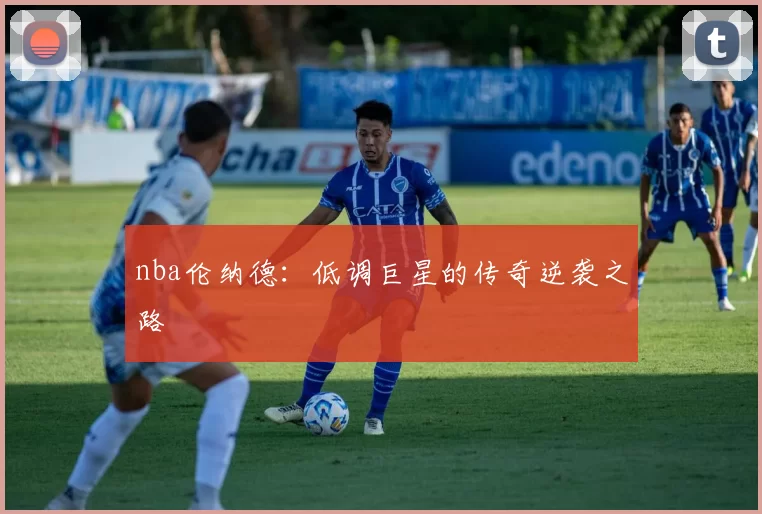 nba伦纳德：低调巨星的传奇逆袭之路