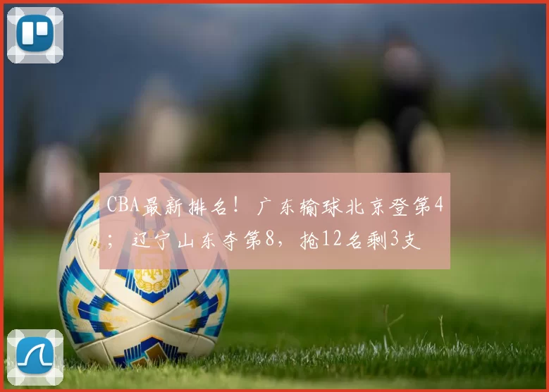 CBA最新排名！广东输球北京登第4；辽宁山东夺第8，抢12名剩3支