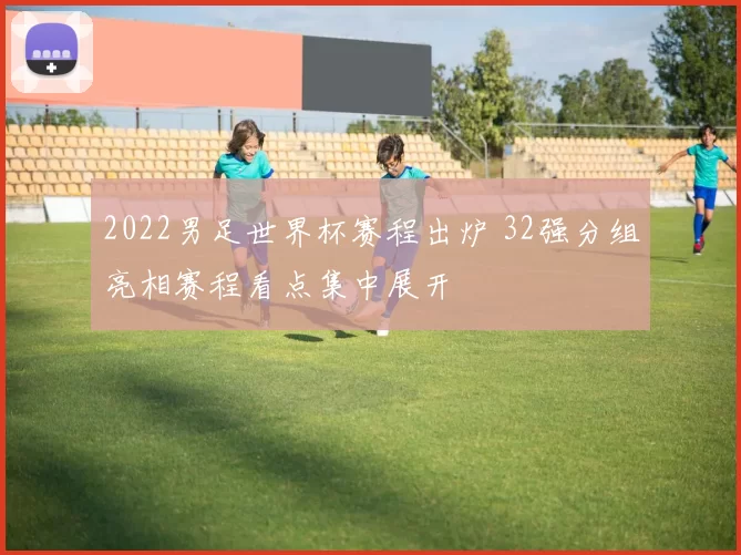 2022男足世界杯赛程出炉 32强分组亮相赛程看点集中展开