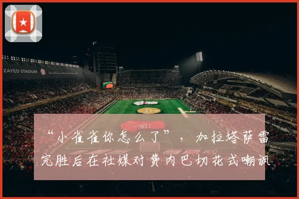 “小雀雀你怎么了”，加拉塔萨雷完胜后在社媒对费内巴切花式嘲讽