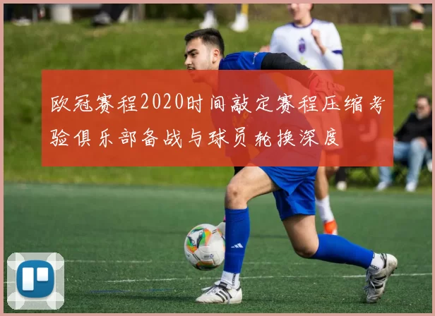 欧冠赛程2020时间敲定赛程压缩考验俱乐部备战与球员轮换深度