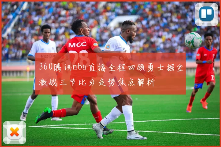 360腾讯nba直播全程回顾勇士掘金激战三节比分走势焦点解析