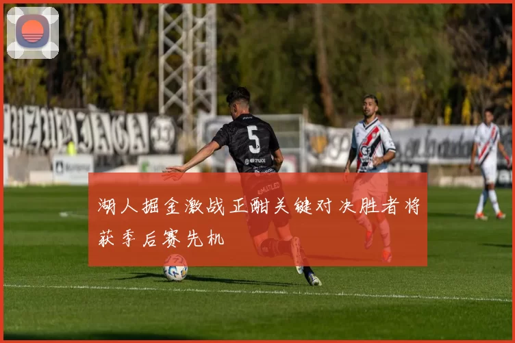 湖人掘金激战正酣关键对决胜者将获季后赛先机