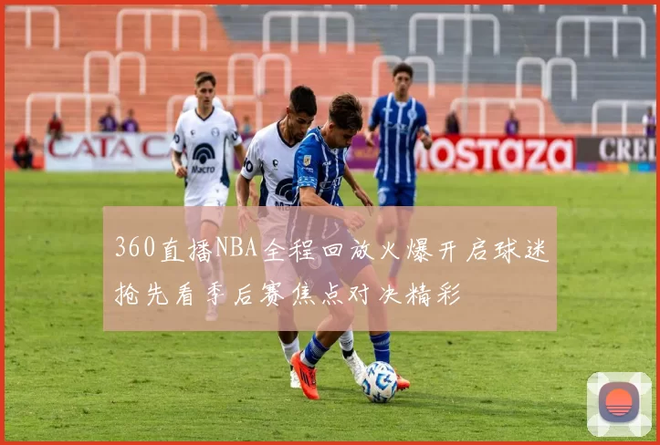 360直播NBA全程回放火爆开启球迷抢先看季后赛焦点对决精彩