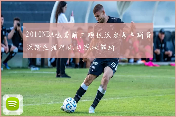 2010NBA选秀前三顺位沃尔考辛斯费沃斯生涯对比与现状解析