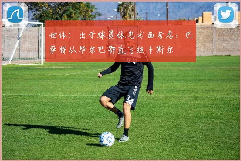 世体：出于球员休息方面考虑，巴萨将从毕尔巴鄂直飞纽卡斯尔