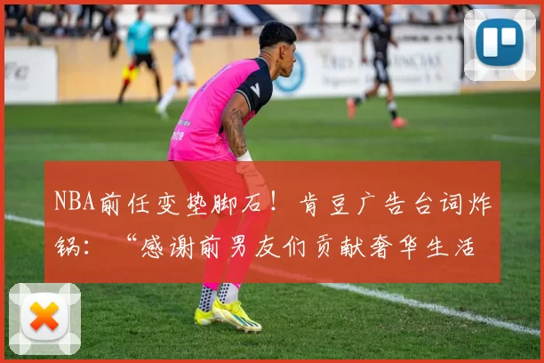 NBA前任变垫脚石！肯豆广告台词炸锅：“感谢前男友们贡献奢华生活”