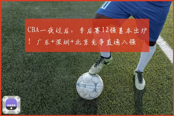 CBA一夜过后，季后赛12强基本出炉！广东+深圳+北京竞争直通八强