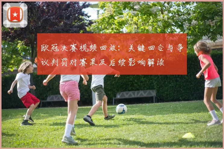 欧冠决赛视频回放：关键回合与争议判罚对赛果及后续影响解读