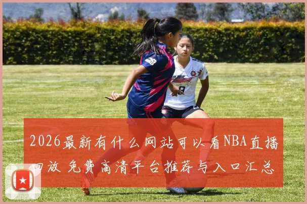 2026最新有什么网站可以看NBA直播回放 免费高清平台推荐与入口汇总