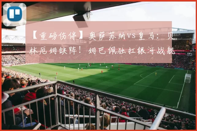 【重磅伤停】奥萨苏纳vs皇马：贝林厄姆缺阵！姆巴佩独扛银河战舰进攻大旗？