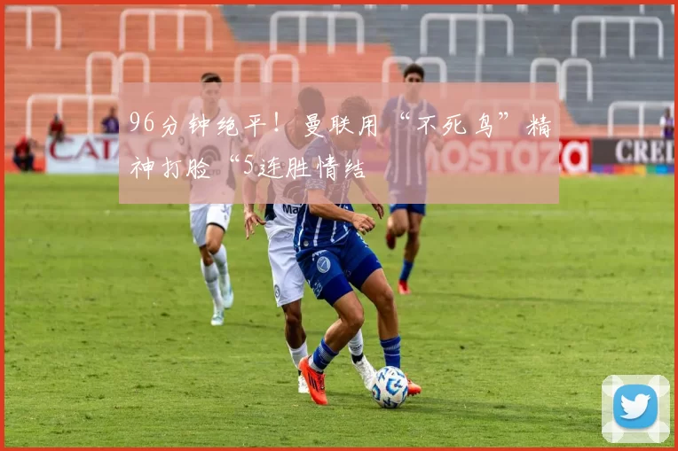 96分钟绝平！曼联用“不死鸟”精神打脸“5连胜情结