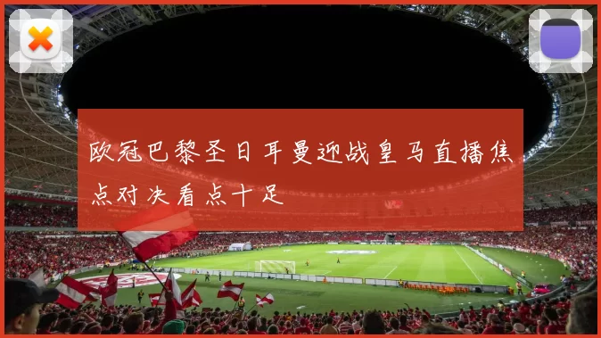 欧冠巴黎圣日耳曼迎战皇马直播焦点对决看点十足