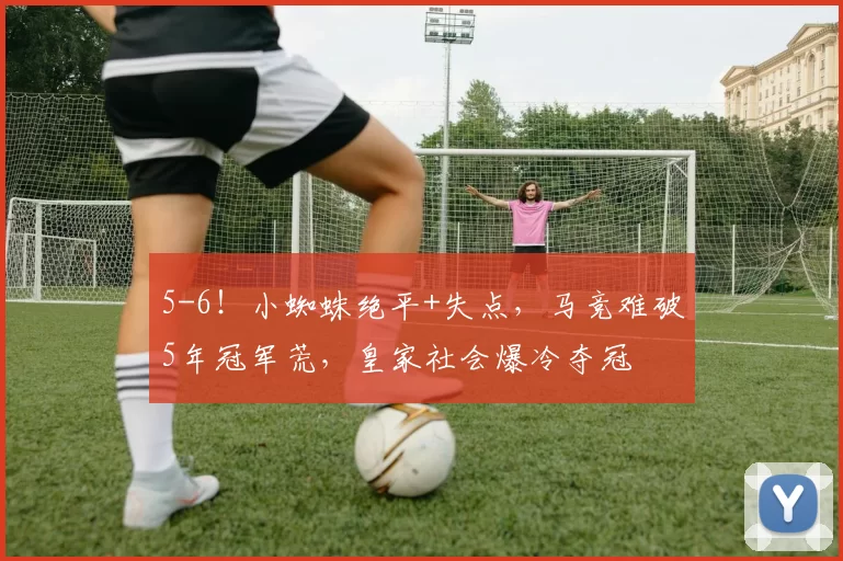 5-6！小蜘蛛绝平+失点，马竞难破5年冠军荒，皇家社会爆冷夺冠