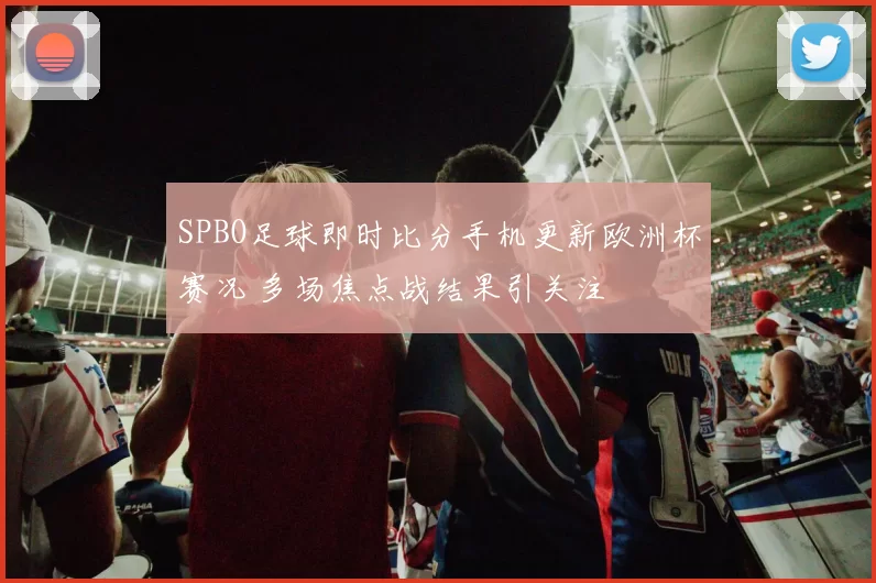 SPBO足球即时比分手机更新欧洲杯赛况 多场焦点战结果引关注