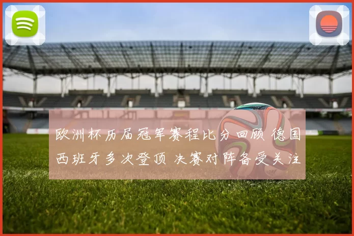 欧洲杯历届冠军赛程比分回顾 德国西班牙多次登顶 决赛对阵备受关注