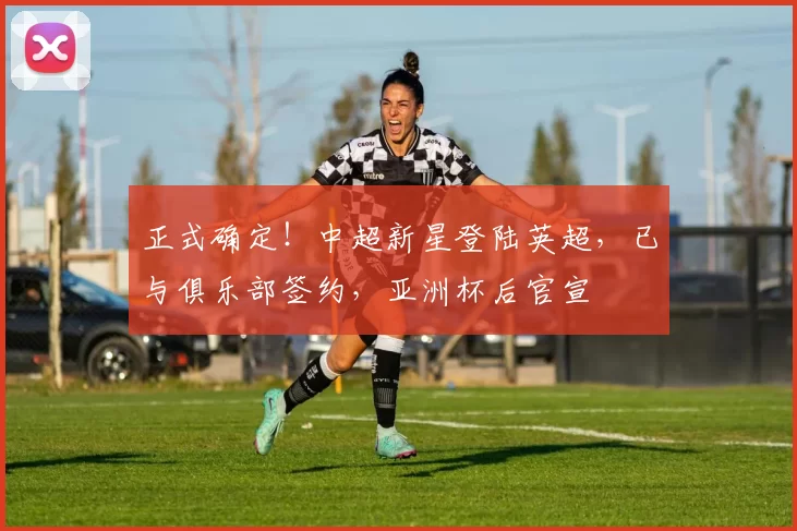 正式确定！中超新星登陆英超，已与俱乐部签约，亚洲杯后官宣