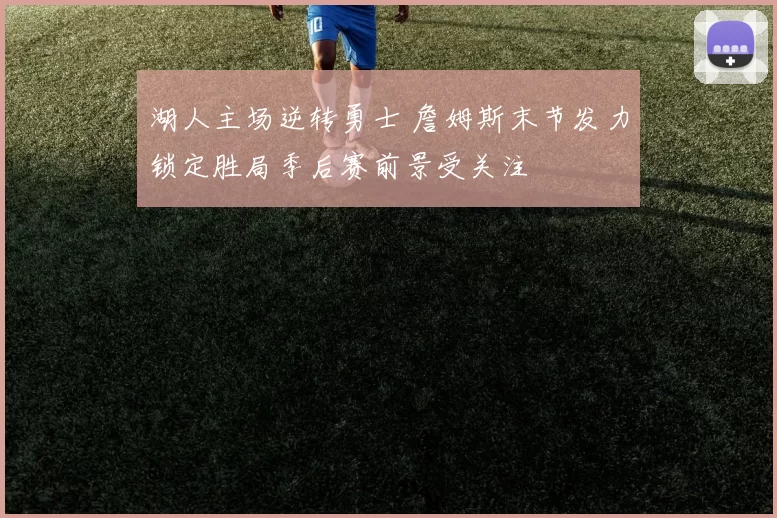 湖人主场逆转勇士 詹姆斯末节发力锁定胜局季后赛前景受关注