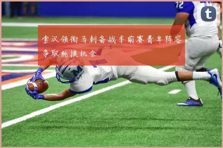 索汉领衔马刺备战季前赛青年阵容争取轮换机会