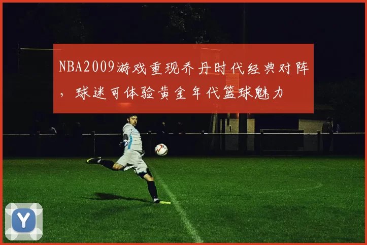 NBA2009游戏重现乔丹时代经典对阵，球迷可体验黄金年代篮球魅力
