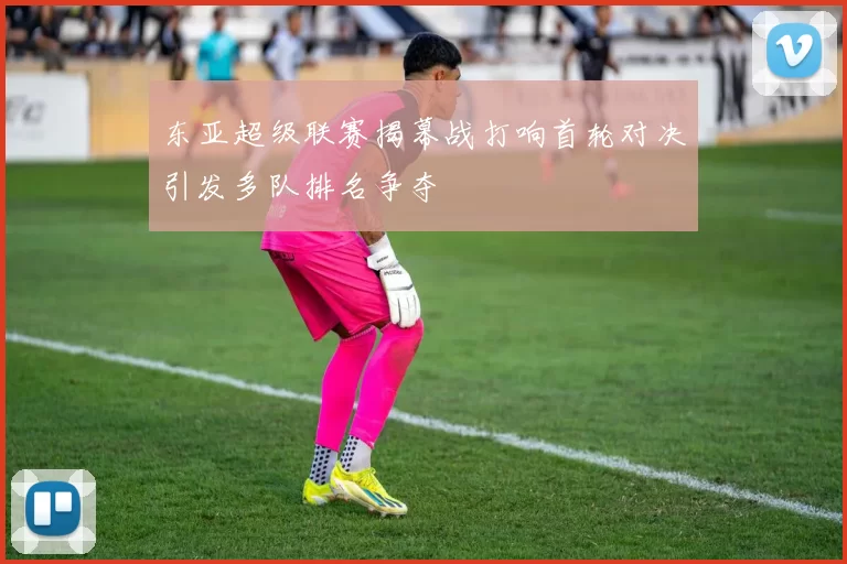 东亚超级联赛揭幕战打响首轮对决引发多队排名争夺