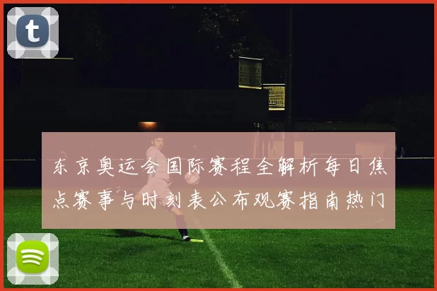 东京奥运会国际赛程全解析每日焦点赛事与时刻表公布观赛指南热门