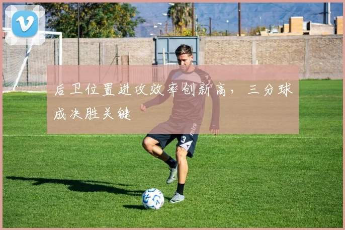 后卫位置进攻效率创新高，三分球成决胜关键