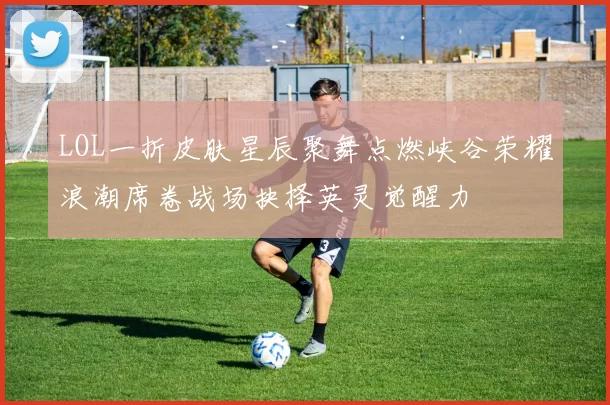 LOL一折皮肤星辰聚舞点燃峡谷荣耀浪潮席卷战场抉择英灵觉醒力