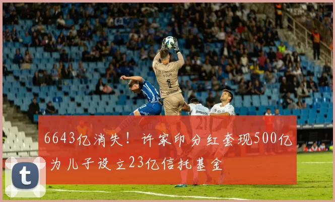 6643亿消失！许家印分红套现500亿 为儿子设立23亿信托基金
