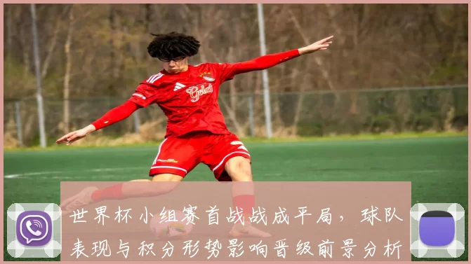 世界杯小组赛首战战成平局，球队表现与积分形势影响晋级前景分析